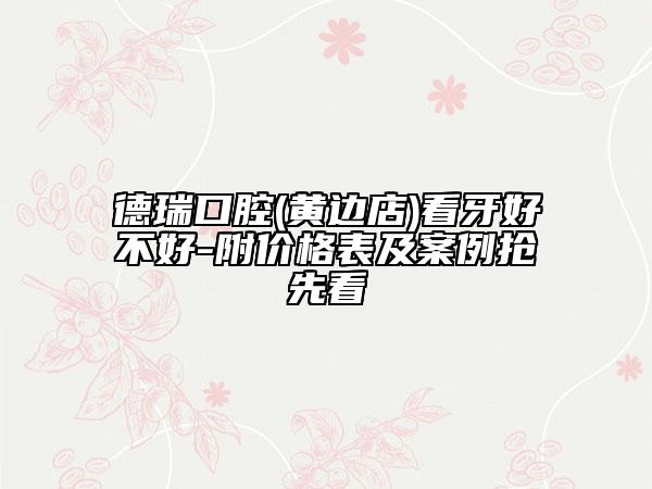 德瑞口腔(黃邊店)看牙好不好-附價(jià)格表及案例搶先看