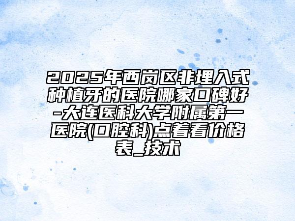 2025年西崗區(qū)非埋入式種植牙的醫(yī)院哪家口碑好-大連醫(yī)科大學(xué)附屬第一醫(yī)院(口腔科)點(diǎn)著看價(jià)格表_技術(shù)