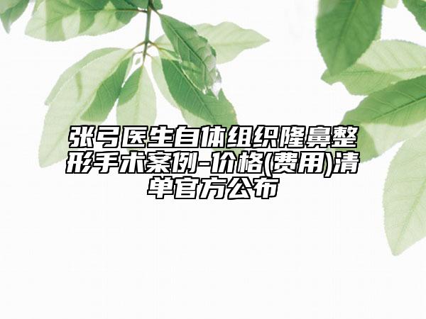 張弓醫(yī)生自體組織隆鼻整形手術(shù)案例-價格(費用)清單官方公布