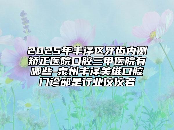 2025年豐澤區(qū)牙齒內(nèi)側(cè)矯正醫(yī)院口腔三甲醫(yī)院有哪些-泉州豐澤美維口腔門(mén)診部是行業(yè)佼佼者