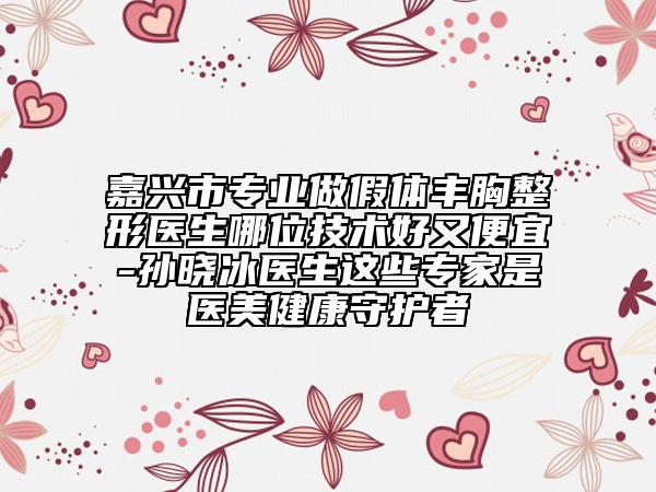 嘉興市專業(yè)做假體豐胸整形醫(yī)生哪位技術(shù)好又便宜-孫曉冰醫(yī)生這些專家是醫(yī)美健康守護者