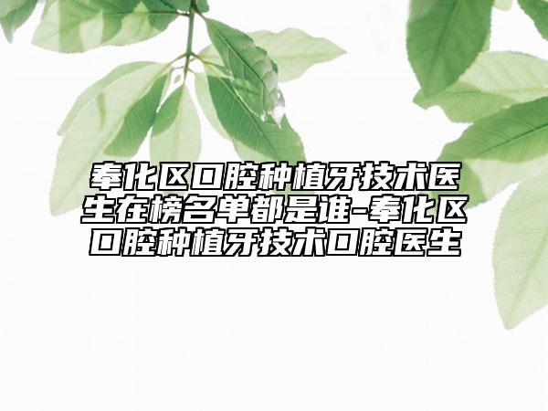 奉化區(qū)口腔種植牙技術(shù)醫(yī)生在榜名單都是誰-奉化區(qū)口腔種植牙技術(shù)口腔醫(yī)生
