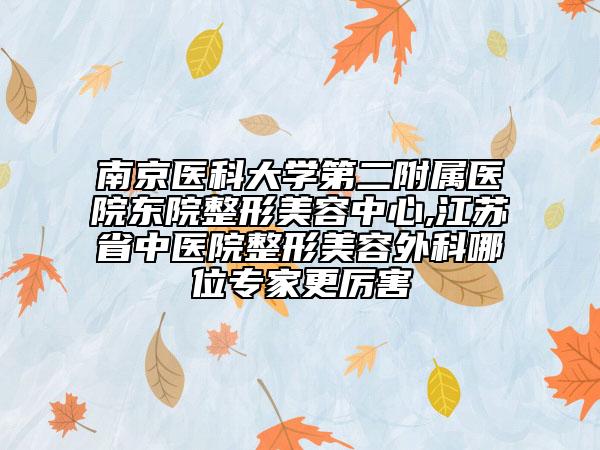 南京醫(yī)科大學(xué)第二附屬醫(yī)院東院整形美容中心,江蘇省中醫(yī)院整形美容外科哪位專家更厲害