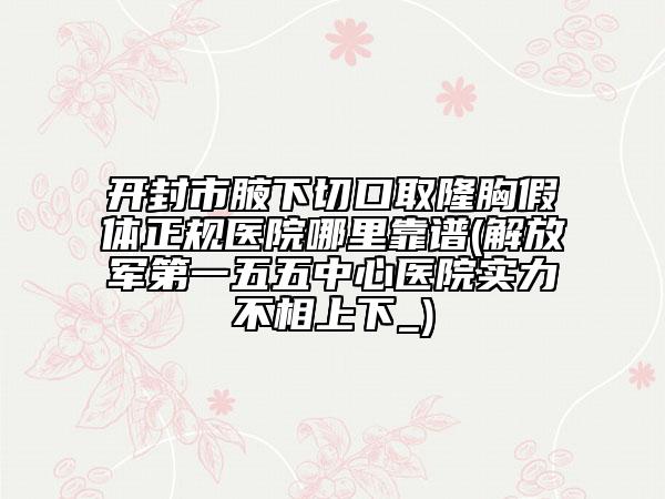 開封市腋下切口取隆胸假體正規(guī)醫(yī)院哪里靠譜(解放軍第一五五中心醫(yī)院實(shí)力不相上下_)