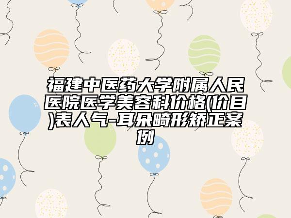 福建中醫(yī)藥大學(xué)附屬人民醫(yī)院醫(yī)學(xué)美容科價格(價目)表人氣-耳朵畸形矯正案例