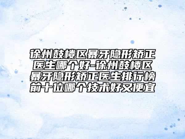 徐州鼓樓區(qū)暴牙隱形矯正醫(yī)生哪個(gè)好-徐州鼓樓區(qū)暴牙隱形矯正醫(yī)生排行榜前十位哪個(gè)技術(shù)好又便宜