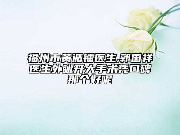 福州市黃循鐳醫(yī)生,郭國祥醫(yī)生外眥開大手術(shù)憑口碑那個好呢