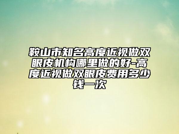 鞍山市知名高度近視做雙眼皮機(jī)構(gòu)哪里做的好-高度近視做雙眼皮費(fèi)用多少錢一次