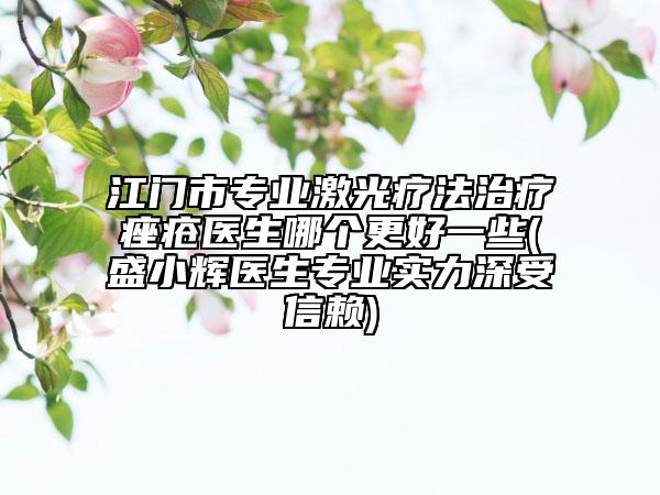 江門市專業(yè)激光療法治療痤瘡醫(yī)生哪個更好一些(盛小輝醫(yī)生專業(yè)實力深受信賴)