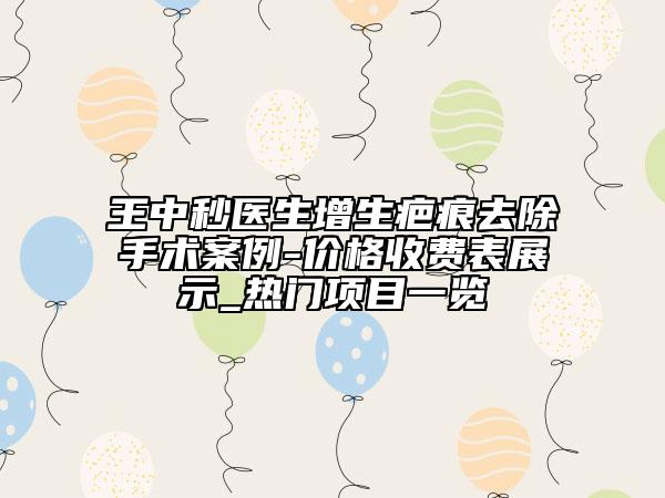 王中秒醫(yī)生增生疤痕去除手術(shù)案例-價(jià)格收費(fèi)表展示_熱門(mén)項(xiàng)目一覽