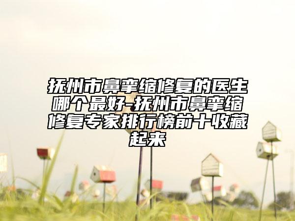 撫州市鼻攣縮修復(fù)的醫(yī)生哪個(gè)最好-撫州市鼻攣縮修復(fù)專家排行榜前十收藏起來(lái)