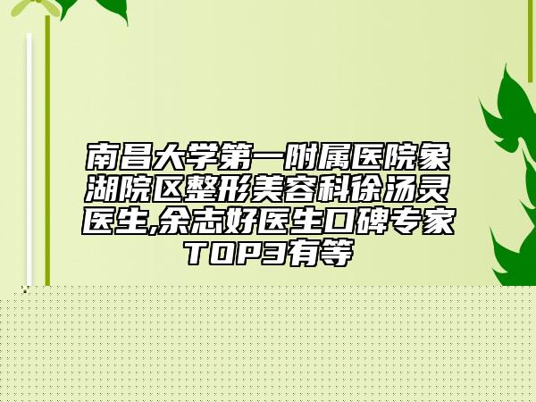 南昌大學第一附屬醫(yī)院象湖院區(qū)整形美容科徐湯靈醫(yī)生,余志好醫(yī)生口碑專家TOP3有等