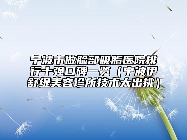 寧波市做臉部吸脂醫(yī)院排行十強(qiáng)口碑一覽（寧波伊舒緹美容診所技術(shù)太出挑）