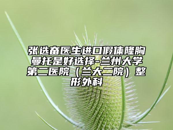 張選奮醫(yī)生進(jìn)口假體隆胸曼托是好選擇-蘭州大學(xué)第二醫(yī)院（蘭大二院）整形外科