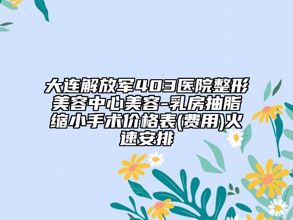 大連解放軍403醫(yī)院整形美容中心美容-乳房抽脂縮小手術價格表(費用)火速安排