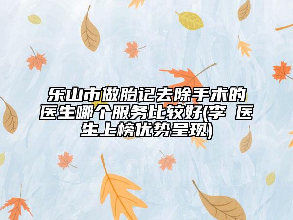 樂山市做胎記去除手術(shù)的醫(yī)生哪個(gè)服務(wù)比較好(李珺醫(yī)生上榜優(yōu)勢(shì)呈現(xiàn))