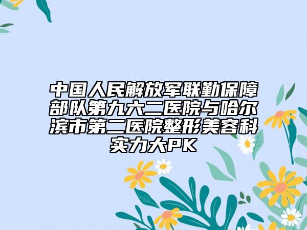 中國人民解放軍聯(lián)勤保障部隊第九六二醫(yī)院與哈爾濱市第二醫(yī)院整形美容科實力大PK