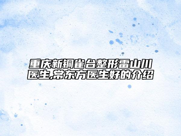 重慶新銅雀臺(tái)整形雷山川醫(yī)生,常東方醫(yī)生好的介紹