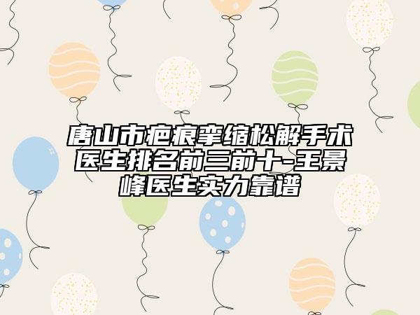 唐山市疤痕攣縮松解手術(shù)醫(yī)生排名前三前十-王景峰醫(yī)生實力靠譜