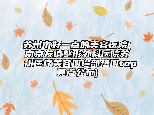 蘇州市好一點的美容醫(yī)院(南京友誼整形外科醫(yī)院蘇州醫(yī)療美容門診部熱門top亮點公布)