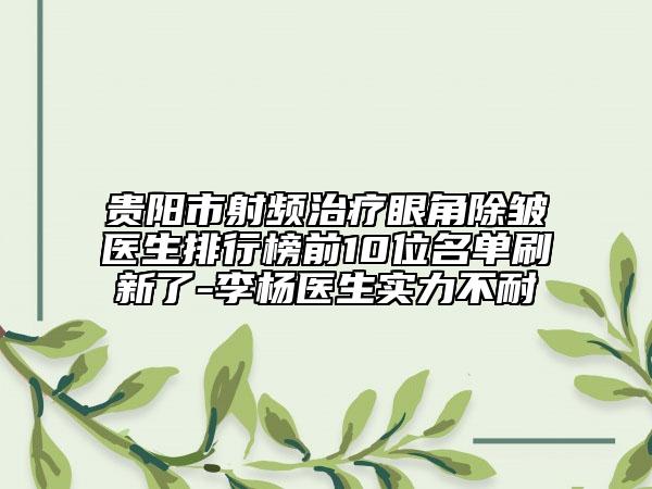 貴陽市射頻治療眼角除皺醫(yī)生排行榜前10位名單刷新了-李楊醫(yī)生實力不耐