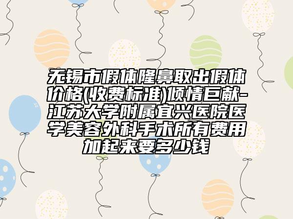 無錫市假體隆鼻取出假體價格(收費標準)傾情巨獻-江蘇大學(xué)附屬宜興醫(yī)院醫(yī)學(xué)美容外科手術(shù)所有費用加起來要多少錢