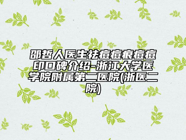 邵哲人醫(yī)生祛痘痘痕痘痘印口碑介紹-浙江大學(xué)醫(yī)學(xué)院附屬第二醫(yī)院(浙醫(yī)二院)