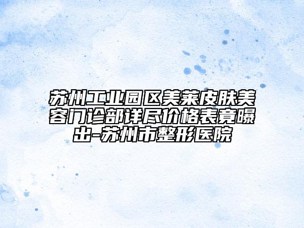 蘇州工業(yè)園區(qū)美萊皮膚美容門診部詳盡價格表竟曝出-蘇州市整形醫(yī)院