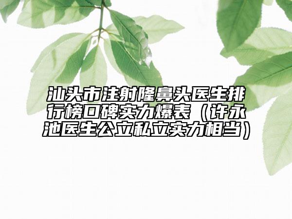汕頭市注射隆鼻頭醫(yī)生排行榜口碑實力爆表(許永池醫(yī)生公立私立實力相當(dāng))