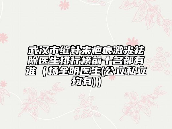 武漢市縫針來疤痕激光祛除醫(yī)生排行榜前十名都有誰（楊全明醫(yī)生(公立私立均有)）