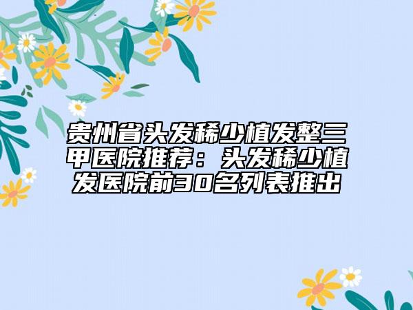 貴州省頭發(fā)稀少植發(fā)整三甲醫(yī)院推薦：頭發(fā)稀少植發(fā)醫(yī)院前30名列表推出