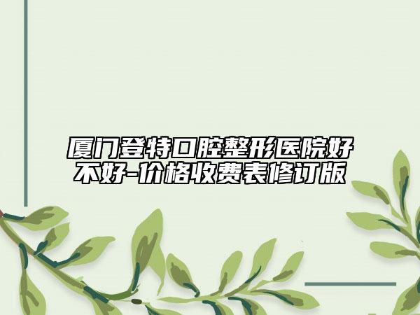 廈門登特口腔整形醫(yī)院好不好-價格收費表修訂版