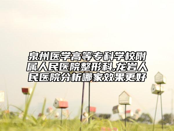 泉州醫(yī)學(xué)高等?？茖W(xué)校附屬人民醫(yī)院整形科,龍巖人民醫(yī)院分析哪家效果更好