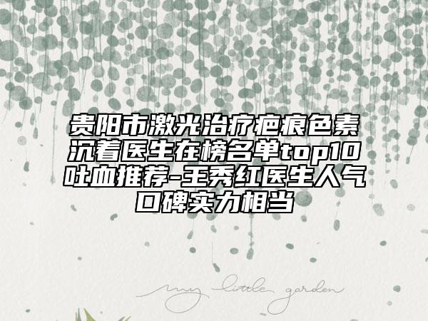 貴陽(yáng)市激光治療疤痕色素沉著醫(yī)生在榜名單top10吐血推薦-王秀紅醫(yī)生人氣口碑實(shí)力相當(dāng)