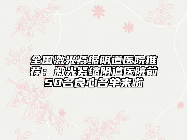 全國激光緊縮陰道醫(yī)院推薦：激光緊縮陰道醫(yī)院前50名良心名單來啦