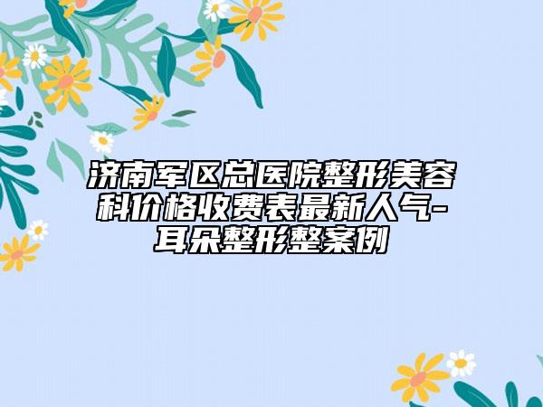 濟南軍區(qū)總醫(yī)院整形美容科價格收費表最新人氣-耳朵整形整案例