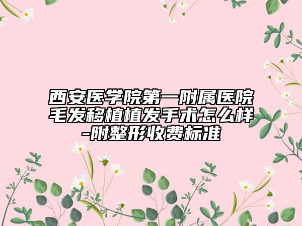 西安醫(yī)學(xué)院第一附屬醫(yī)院毛發(fā)移植植發(fā)手術(shù)怎么樣-附整形收費(fèi)標(biāo)準(zhǔn)