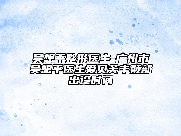 吳想平整形醫(yī)生-廣州市吳想平醫(yī)生愛(ài)貝芙豐顳部出診時(shí)間