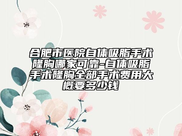 合肥市醫(yī)院自體吸脂手術隆胸哪家可靠-自體吸脂手術隆胸全部手術費用大概要多少錢