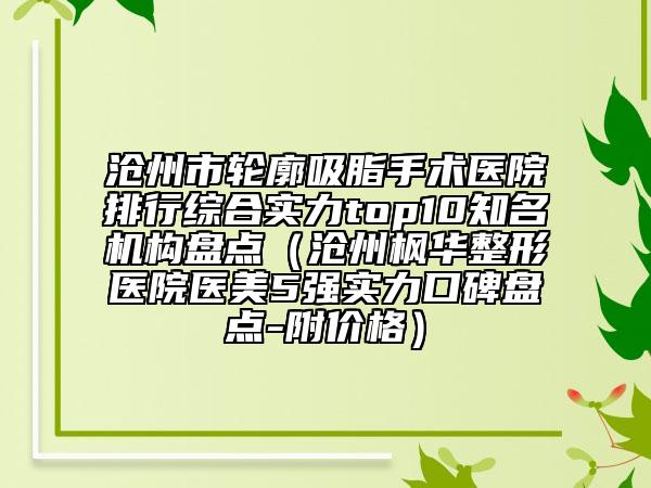 滄州市輪廓吸脂手術(shù)醫(yī)院排行綜合實力top10知名機構(gòu)盤點（滄州楓華整形醫(yī)院醫(yī)美5強實力口碑盤點-附價格）