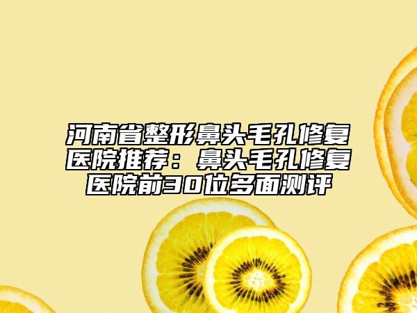 河南省整形鼻頭毛孔修復醫(yī)院推薦:鼻頭毛孔修復醫(yī)院前30位多面測評