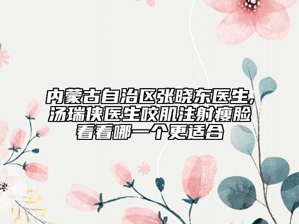 內(nèi)蒙古自治區(qū)張曉東醫(yī)生,湯瑞俠醫(yī)生咬肌注射瘦臉看看哪一個(gè)更適合