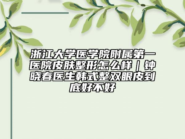 浙江大學(xué)醫(yī)學(xué)院附屬第一醫(yī)院皮膚整形怎么樣｜鐘曉春醫(yī)生韓式整雙眼皮到底好不好