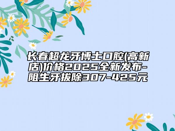 長春超龍牙博士口腔(高新店)價格2025全新發(fā)布-阻生牙拔除307-425元