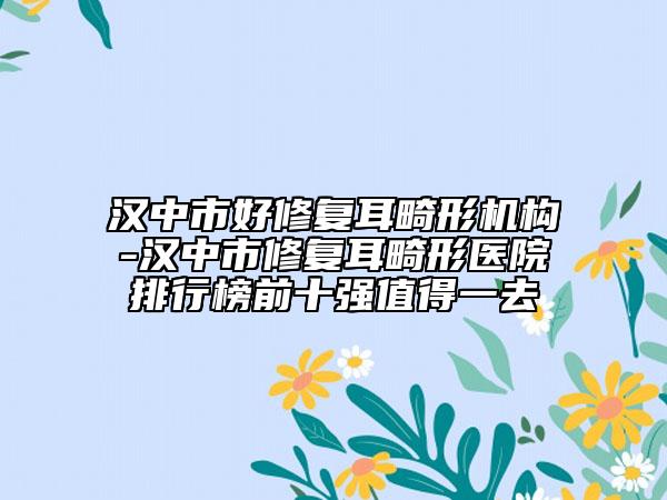 漢中市好修復(fù)耳畸形機(jī)構(gòu)-漢中市修復(fù)耳畸形醫(yī)院排行榜前十強(qiáng)值得一去