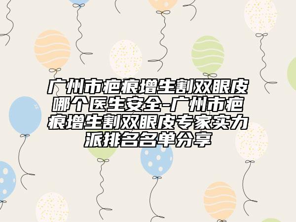 廣州市疤痕增生割雙眼皮哪個醫(yī)生安全-廣州市疤痕增生割雙眼皮專家實力派排名名單分享