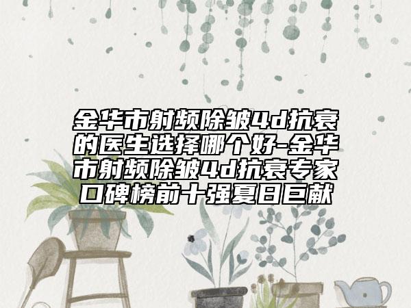 金華市射頻除皺4d抗衰的醫(yī)生選擇哪個好-金華市射頻除皺4d抗衰專家口碑榜前十強夏日巨獻