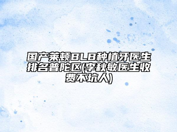 國(guó)產(chǎn)萊頓BLB種植牙醫(yī)生排名普陀區(qū)(李秋敏醫(yī)生收費(fèi)不坑人)