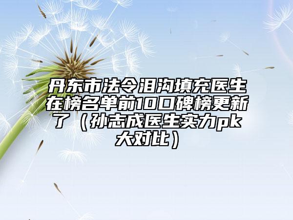 丹東市法令淚溝填充醫(yī)生在榜名單前10口碑榜更新了(孫志成醫(yī)生實力pk大對比)