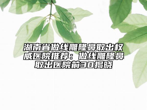湖南省做線雕隆鼻取出權(quán)威醫(yī)院推薦：做線雕隆鼻取出醫(yī)院前30揭曉